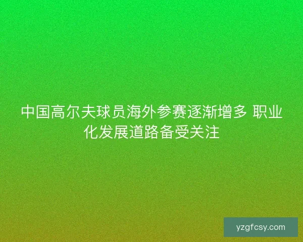 中国高尔夫球员海外参赛逐渐增多 职业化发展道路备受关注