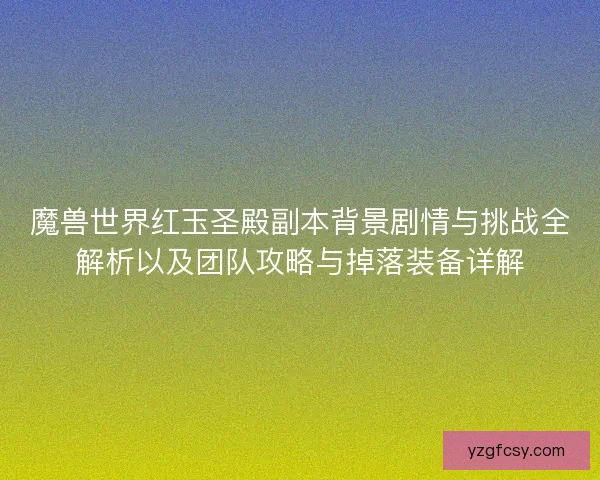 魔兽世界红玉圣殿副本背景剧情与挑战全解析以及团队攻略与掉落装备详解