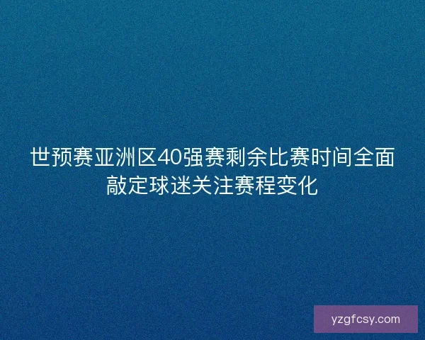 世预赛亚洲区40强赛剩余比赛时间全面敲定球迷关注赛程变化