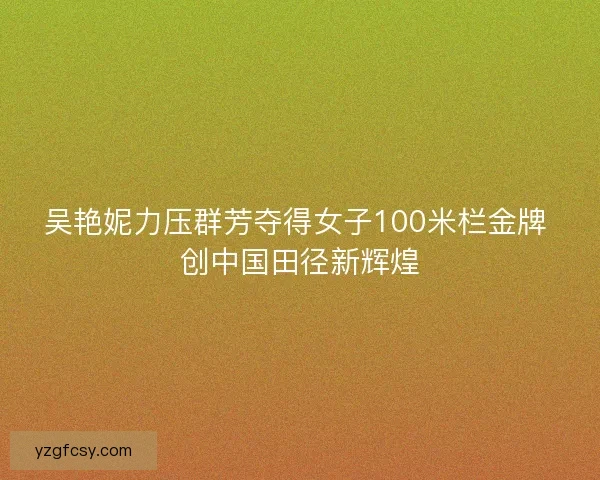 吴艳妮力压群芳夺得女子100米栏金牌 创中国田径新辉煌