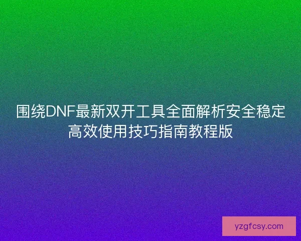 围绕DNF最新双开工具全面解析安全稳定高效使用技巧指南教程版