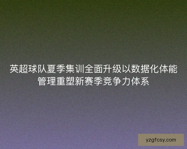 英超球队夏季集训全面升级以数据化体能管理重塑新赛季竞争力体系